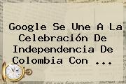 Google Se Une A La Celebración De <b>Independencia De Colombia</b> Con ...