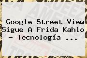 Google Street View Sigue A <b>Frida Kahlo</b> - Tecnología <b>...</b>