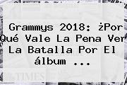 Ver grammys 2018 por que vale la pena ver la batalla por el album <b>Grammys 2018</b>: ¿Por Qué Vale La Pena Ver La Batalla Por El álbum ...