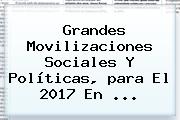 Grandes Movilizaciones Sociales Y Políticas, <b>para El 2017</b> En ...