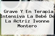 Grave Y En Terapia Intensiva La Bebé De La Actriz <b>Ivonne Montero</b>