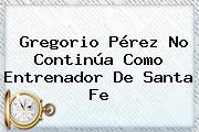 Gregorio Pérez No Continúa Como Entrenador De <b>Santa Fe</b>