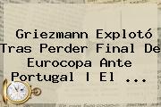 <b>Griezmann</b> Explotó Tras Perder Final De Eurocopa Ante Portugal | El ...