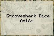 <b>Grooveshark</b> Dice Adiós