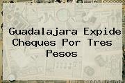 <b>Guadalajara</b> Expide Cheques Por Tres Pesos