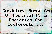 Guadalupe Sueña Con Un Hospital Para Pacientes Con <b>esclerosis</b> ...
