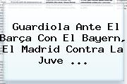 Guardiola Ante El Barça Con El Bayern, El Madrid Contra La Juve <b>...</b>
