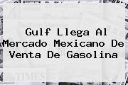 <b>Gulf</b> Llega Al Mercado Mexicano De Venta De Gasolina