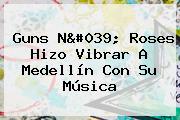 <b>Guns</b> N' <b>Roses</b> Hizo Vibrar A Medellín Con Su Música