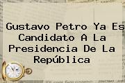 Gustavo <b>Petro</b> Ya Es Candidato A La Presidencia De La República