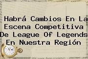 Habrá Cambios En La Escena Competitiva De <b>League Of Legends</b> En Nuestra Región