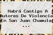 Habrá Castigo A Autores De Violencia En <b>San Juan Chamula</b> ...