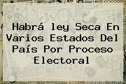 Habrá <b>ley Seca</b> En Varios Estados Del País Por Proceso Electoral