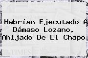 Habrían Ejecutado A <b>Dámaso</b> Lozano, Ahijado De El Chapo