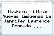 Hackers Filtran Nuevas Imágenes De <b>Jennifer Lawrence</b> Desnuda ...