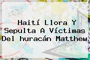Haití Llora Y Sepulta A Víctimas Del <b>huracán Matthew</b>