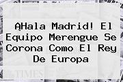 ¡<b>Hala Madrid</b>! El Equipo Merengue Se Corona Como El Rey De Europa