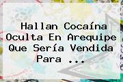 Hallan Cocaína Oculta En Arequipe Que Sería Vendida Para ...