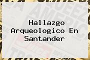 <u>Hallazgo Arqueologico En Santander</u>
