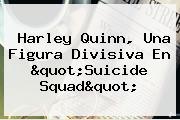 <b>Harley Quinn</b>, Una Figura Divisiva En "<b>Suicide Squad</b>"