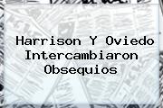<u>Harrison Y Oviedo Intercambiaron Obsequios</u>