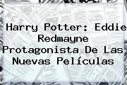 <b>Harry Potter</b>: Eddie Redmayne Protagonista De Las Nuevas Películas