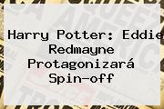 <b>Harry Potter</b>: Eddie Redmayne Protagonizará Spin-off
