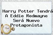 Harry Potter Tendrá A <b>Eddie Redmayne</b> Será Nuevo Protagonista