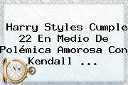<b>Harry Styles</b> Cumple 22 En Medio De Polémica Amorosa Con Kendall <b>...</b>