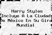 Ver harry styles incluye a la ciudad de mexico en su gira mundial <b>Harry Styles</b> Incluye A La Ciudad De México En Su Gira Mundial