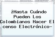 ¿Hasta Cuándo Pueden Los Colombianos Hacer El <b>censo</b> Electrónico?