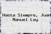 Hasta Siempre, <b>Juan Manuel Ley</b>