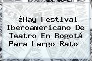 ¿Hay <b>Festival Iberoamericano De Teatro</b> En Bogotá Para Largo Rato?