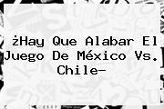 ¿Hay Que Alabar El Juego De <b>México Vs</b>. <b>Chile</b>?