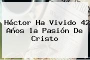 Héctor Ha Vivido 42 Años <b>la Pasión De Cristo</b>