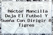 Héctor Mancilla Deja El Futbol Y Sueña Con Dirigir A Tigres