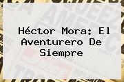 <b>Héctor Mora</b>: El Aventurero De Siempre