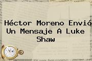 Héctor Moreno Envió Un Mensaje A <b>Luke Shaw</b>