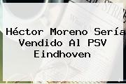<b>Héctor Moreno</b> Sería Vendido Al PSV Eindhoven