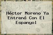 <b>Héctor Moreno</b> Ya Entrenó Con El Espanyol
