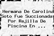 Hermana De <b>Carolina Soto</b> Fue Succionada Por Rejilla De Piscina En <b>...</b>