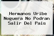 Hermanos <b>Uribe Noguera</b> No Podran Salir Del Pais