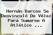 <b>Hernán Barcos</b> Se Desvinculó De Vélez Para Sumarse A Atlético ...