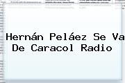 Hernán Peláez Se Va De <b>Caracol Radio</b>