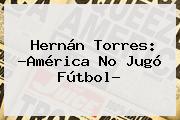 Hernán Torres: ?América No Jugó Fútbol?