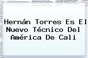 <b>Hernán Torres</b> Es El Nuevo Técnico Del América De Cali