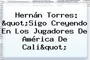 Hernán Torres: "Sigo Creyendo En Los Jugadores De <b>América De Cali</b>"