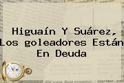 Higuaín Y Suárez, Los <b>goleadores</b> Están En Deuda