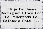 Hija De <b>James Rodríguez</b> Lloró Por La Remontada De Colombia Ante ...