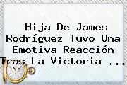 Hija De <b>James Rodríguez</b> Tuvo Una Emotiva Reacción Tras La Victoria ...